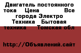 Двигатель постоянного тока. › Цена ­ 12 000 - Все города Электро-Техника » Бытовая техника   . Томская обл.